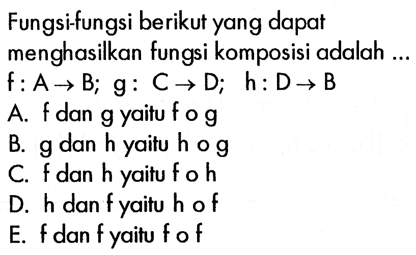 Fungsi-fungsi berikut yang dapat menghasilkan fungsi komposisi adalah ... f: A->B; g:C->D; h:D->B  