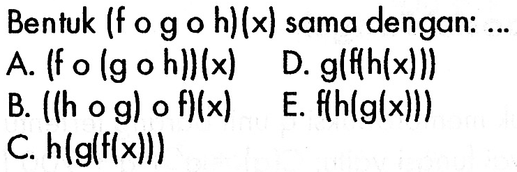 Bentuk (fogoh)(x) sama dengan: ...A. (fo(goh))(x) B. ((hog)of)(x) C. h(g(f(x))) D. g(f(h(x))) E. f(h(g(x))) 