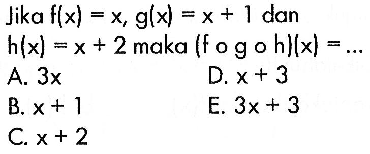 Jika f(x)=x, g(x)=x+1 dan h(x)=x+2 maka (f o g o h)(x)=... 