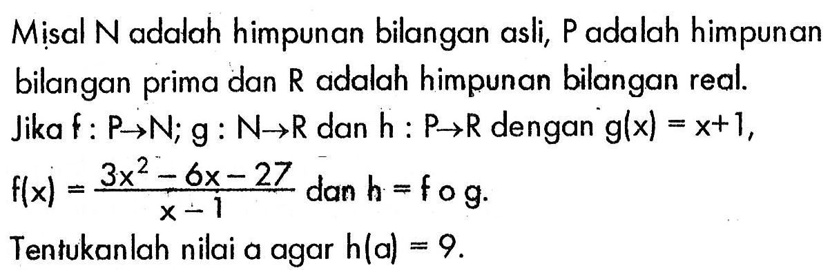 Misal N adalah himpunan bilangan asli, P adalah himpunan bilangan prima dan  R  adalah himpunan bilangan real. Jika f: P->N; g:N->R  dan h:P->R dengan g(x)=x+1, f(x)=(3x^2-6x-27)/(x-1) dan h=fog. Tentukanlah nilai a agar h(a)=9.