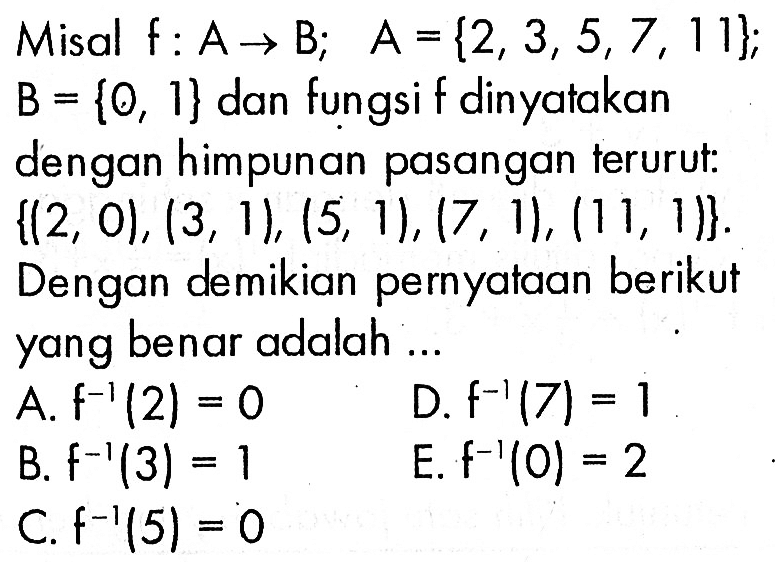 Misal f:A->B; A={2,3,5,7,11} B={0,1}; dan fungsi f dinyatakan dengan himpunan pasangan terurut: {(2,0), (3,1), (5,1), (7,1), (11,1)}  Dengan demikian pernyataan berikut yang benar adalah...