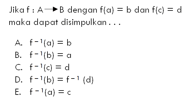 Jikaf: A->B dengan f(a)=b dan f(c)=d maka dapat disimpulkan... A. f^(-1)(a)=b B. f^(-1)(b)=a C. f^(-1)(c)=d D. f^(-1)(b)=f^(-1)(d) E. f^(-1)(a)=c