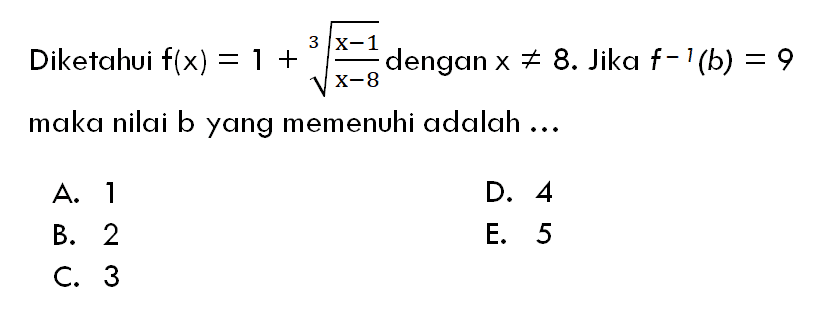 Diketahui  f(x)=1+((x-1)/(x-8))^(1/3)  dengan  x =/= 8 .  Jika  f^-1(b)=9  maka nilai b yang memenuhi adalah ...A. 1D. 4B. 2E. 5C. 3