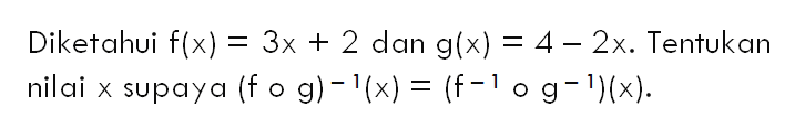 Diketahui f(x)=3 x+2 dan g(x)=4-2x. Tentukan nilai x supaya (fog)^(-1)(x)=(f^(-1)og^(-1))(x).