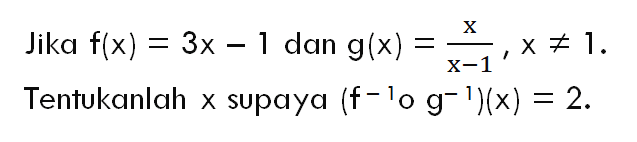 Jika f(x)=3x-1 dan g(x)=x/x-1, x=/=1. Tentukanlah x supaya (f^(-1)og^(-1))(x)=2 