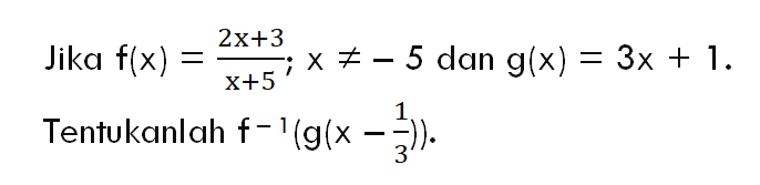 Jika  f(x)=(2x+3)/(x+5); x=/=-5 dan g(x)=3x+1. Tentukanlah  f^(-1)(g(x-1/3)).