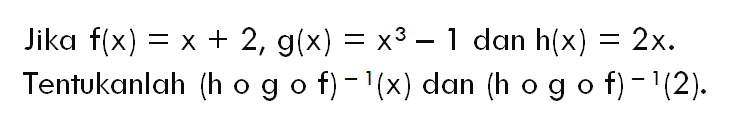 Jika f(x)=x+2, g(x)=x^3-1 dan h(x)=2x. Tentukanlah (h o g o f)^(-1)(x) dan (h o g o f)^(-1)(2)