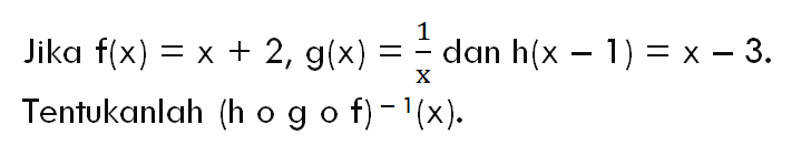 Jika f(x)=x+2, g(x)=1/x dan h(x-1)=x-3 Tentukanlah (h o g o f) ^(-1)(x).