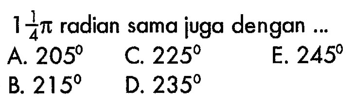  1 1/4pi  radian sama juga dengan ...A.  205 C.  225 E.  245 B.  215 D.  235 