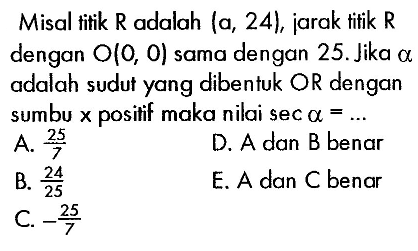 Misal titik R adalah (a,24), jarak titik R dengan O(0,0) sama dengan 25. Jika alpha adalah sudut yang dibentuk OR dengan sumbu x positif maka nilai sec alpha=... 