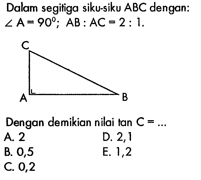 Dalam segitiga siku-siku ABC dengan : sudut A=90; AB:AC=2:1 Dengan demikian nilai tan C=... 