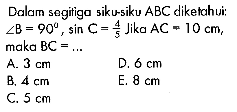 Dalam segitiga siku-siku  ABC  diketahui:  sudut B=90, sin C=4/5  Jika  AC=10 cm  maka  BC=.... A.  3 cm D.  6 cm B.  4 cm E.  8 cm C.  5 cm 