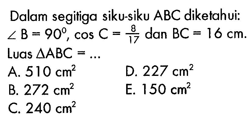 Dalam segitiga siku-siku ABC diketahui: sudut B=90, cos C=8/17 dan BC=16 cm Luas segitiga ABC=... 