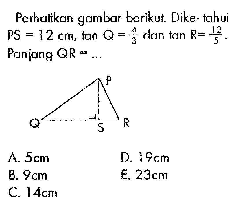 Perhatikan gambar berikut. Diketahui PS=12 cm, tan Q=4/3  dan  tan R=12/5  Panjang  QR=.... 
