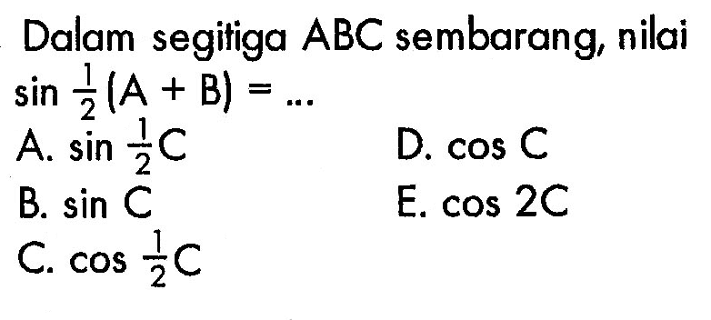 Dalam segitiga  ABC  sembarang, nilai  sin 1/2(A+B)=.... A.  sin 1/2 C D.  cos C B.  sin C E.  cos 2 C C.  cos 1/2 C '