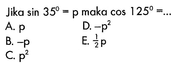 Jika  sin 35=p  maka  cos 125=.... A.  p D.  -p^2 B.  -p E.  1/2 p C.  p^2 