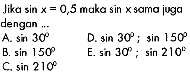 Jika  sin x=0,5  maka  sin x  sama juga dengan ...A.  sin 30 D.  sin 30 ; sin 150 B.  sin 150 E.  sin 30 ; sin 210 C.  sin 210 