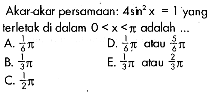 Akar-akar persamaan: 4 sin^2 x=1 yang terletak di dalam 0<x<pi adalah ...