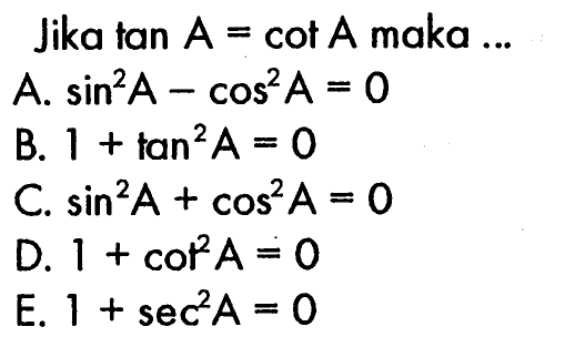 Jika  tan A=cot A  maka ...
A.  sin^2 A-cos^2 A=0 
B.  1+tan^2 A=0 
C.  sin^2 A+cos^2 A=0 
D.  1+cot^2 A=0 
E.  1+sec^2 A=0 