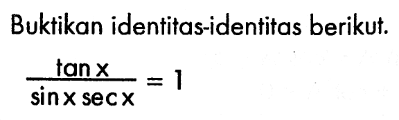 Buktikan identitas-identitas berikut.(tan x)/(sin x sec x)=1