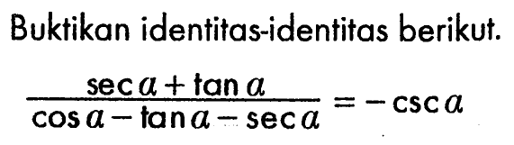 Buktikan identitas-identitas berikut. (sec a+tan a)/(cos a-tan a-sec a)=-csc a