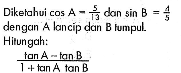 Diketahui cos A=5/13 dan sin B=4/5 dengan A lancip dan B tumpul. Hitungah:(tan A-tan B)/(1+tan A tan B)