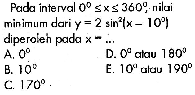 Pada interval  0<=x<=360, nilai minimum  dari  y=2 sin^2(x-10)  diperoleh pada  x=.... 
