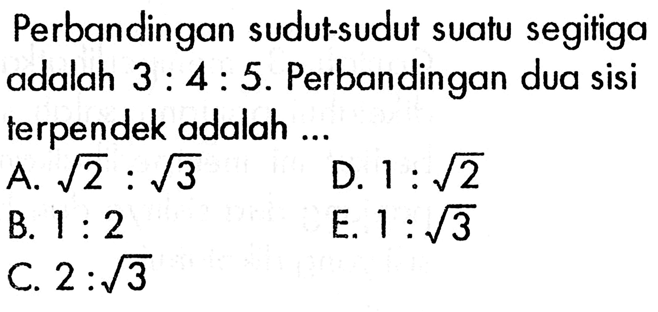 Perbandingan sudut-sudut suatu segitiga adalah 3:4:5. Perbandingan dua sisi terpendek adalah ...