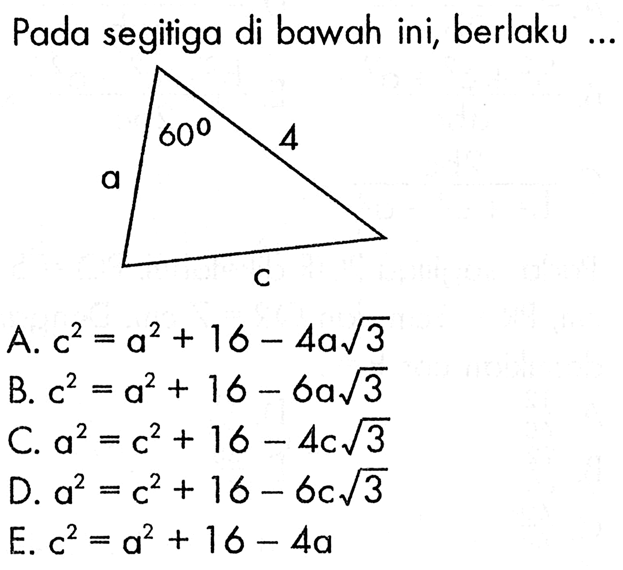 Pada segitiga di bawah ini, berlaku... 60 4 A. c^2=a^2+16-4 a akar(3) B. c^2=a^2+16-6 a akar(3) C. a^2=c^2+16-4 c akar(3) D. a^2=c^2+16-6 c akar(3) E. c^2=a^2+16-4a