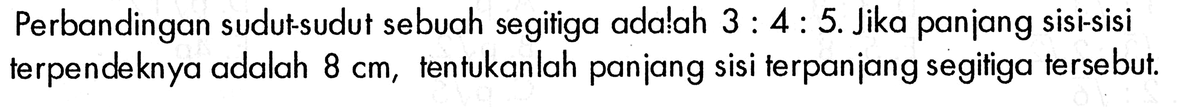 Perbandingan sudut-sudut sebuah segitiga ada!ah 3:4:5. Jika panjang sisi-sisi terpendeknya adalah 8 cm, tentukanlah panjang sisi terpanjang segitiga tersebut.