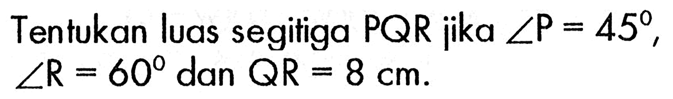 Tentukan luas segitiga PQR jika sudut P=45, sudut R=60 dan QR=8 cm.