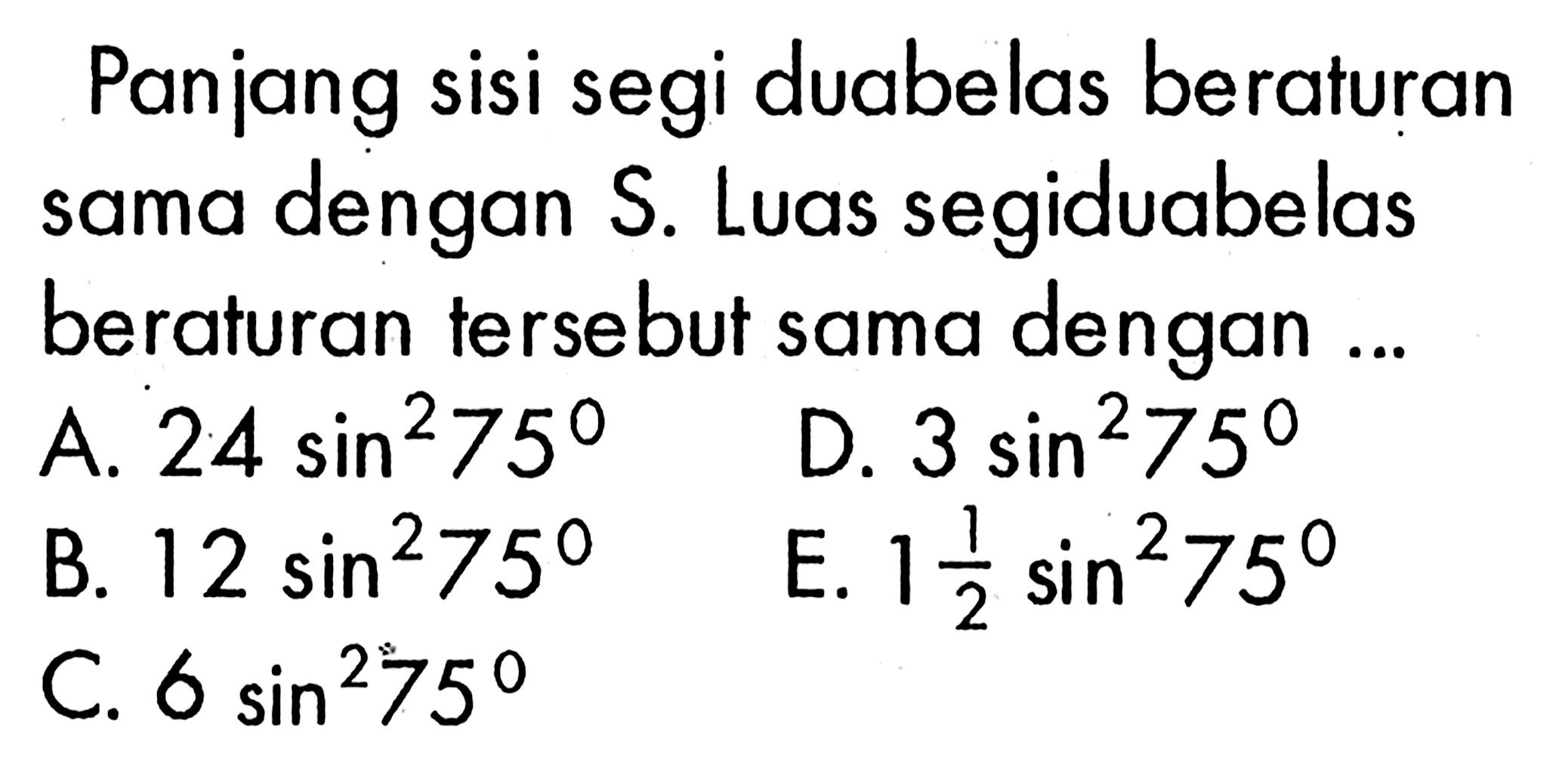 Panjang sisi segi duabelas beraturan sama dengan S. Luas segiduabelas beraturan tersebut sama dengan ...A. 24(sin^2)75 B. 12(sin^2)75 C. 6(sin^2)75 D. 3(sin^2)75 E. 1(1/2)(sin^2)75 
