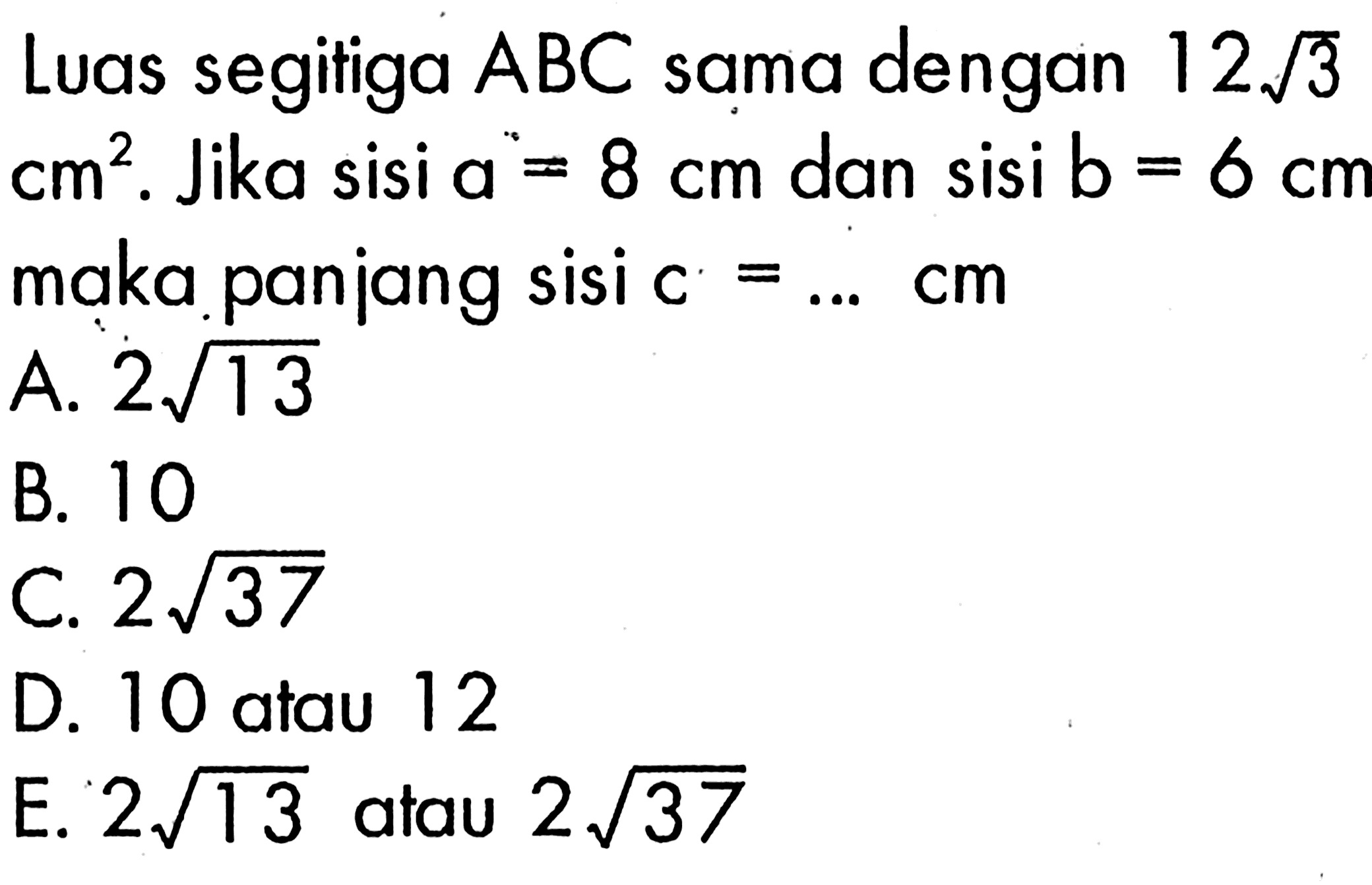 Luas segitiga ABC sama dengan 12 akar(3) cm^2. Jika sisi a=8 cm dan sisi b=6 cm maka panjang sisi  c=...cm