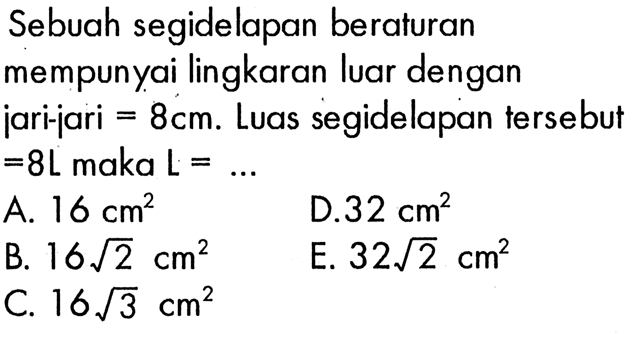 Sebuah segidelapan beraturan mempunyai lingkaran luar dengan jari-jari=8 cm. Luas segidelapan tersebut=8L maka L=...