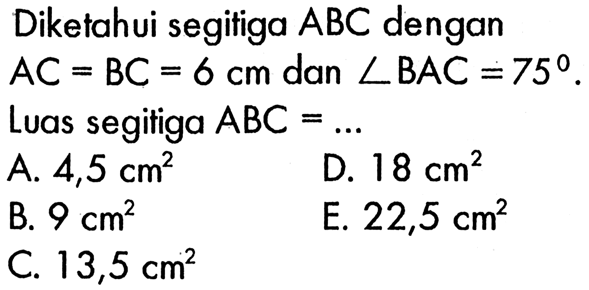 Diketahui segitiga  ABC  dengan  AC=BC=6 cm  dan  sudut BAC=75 .  Luas segitiga  ABC=... 
