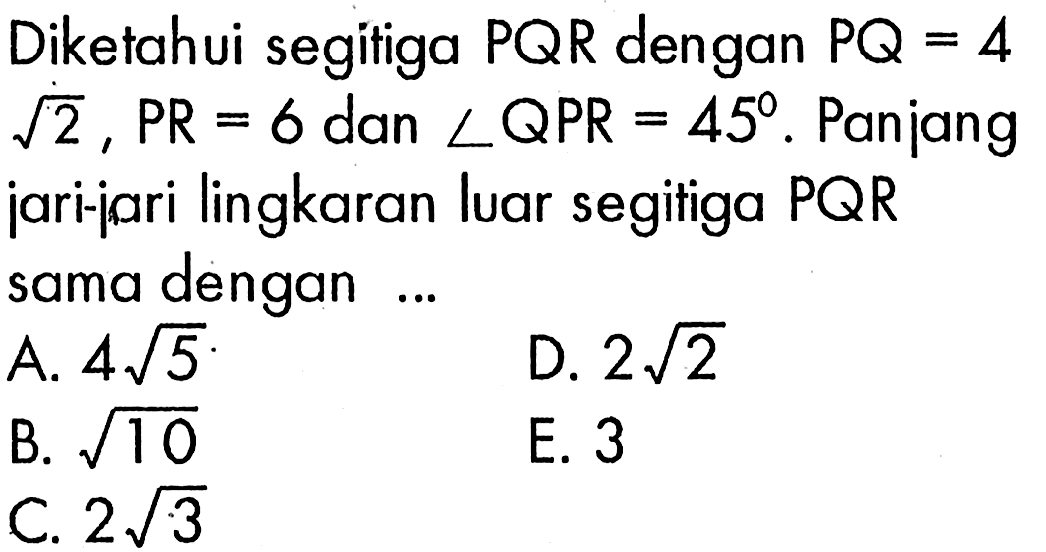 Diketahui segitiga PQR dengan PQ=4 akar(2), PR=6 dan sudut QPR=45. Panjang jari-jari lingkaran luar segitiga PQR sama dengan ...