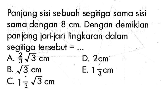 Panjang sisi sebuah segitiga sama sisi sama dengan 8 cm. Dengan demikian panjang jari-jari lingkaran dalam segitiga tersebut  =... 