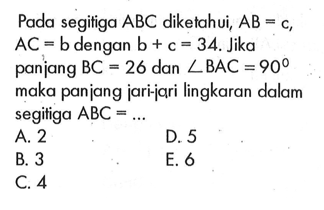 Pada segitiga ABC diketahui, AB=c,  AC=b dengan b+c=34. Jika panjang BC=26  dan  sudut BAC=90 maka panjang jari-jari lingkaran dalam segitiga ABC=... 