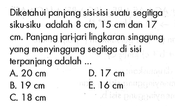 Diketahui panjang sisi-sisi suatu segitiga siku-siku adalah 8 cm,15 cm dan 17 cm .Panjang jari-jari lingkaran singgung yang menyinggung segitiga di sisi terpanjang adalah...