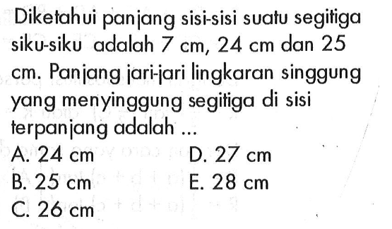 Diketahui panjang sisi-sisi suatu segitiga siku-siku adalah 7 cm, 24 cm dan 25 cm. Panjang jari-jari lingkaran singgung yang menyinggung segitiga di sisi terpanjang adalah ...