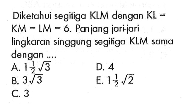 Diketahui segitiga KLM dengan KL=KM=LM=6. Panjang jari-jari lingkaran singgung segitiga KLM sama dengan ....