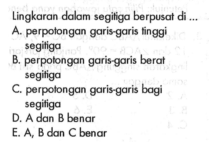 Lingkaran dalam segitiga berpusat di ...A. perpotongan garis-garis tinggi segitigaB. perpotongan garis-garis berat segitigaC. perpotongan garis-garis bagi segitigaD. A dan B benarE. A, B dan C benar