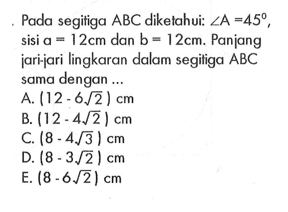 Pada segitiga ABC diketahui: sudut A=45, sisi a=12 cm dan b=12 cm. Panjang jari-jari lingkaran dalam segitiga ABC sama dengan ...