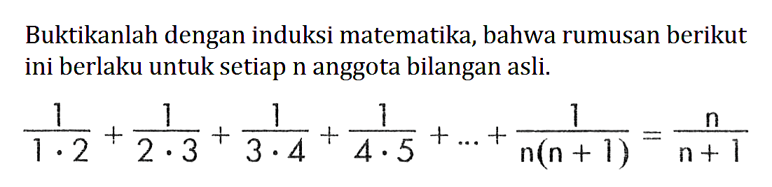 Buktikanlah dengan induksi matematika, bahwa rumusan berikut ini berlaku untuk setiap n anggota bilangan asli. 1/1.2 + 1/2.3 + 1/3.4 + 1/4.5 +...+1/n(n+!)=n/n+1