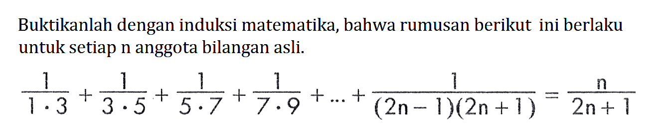 Buktikanlah dengan induksi matematika, bahwa rumusan berikut ini berlaku untuk setiap n anggota bilangan asli. 1/1.3 + 1/3.5 + 1/5.7 + 1/7.9 +...+1/(2n-1)(2n+1)=n/2n+1