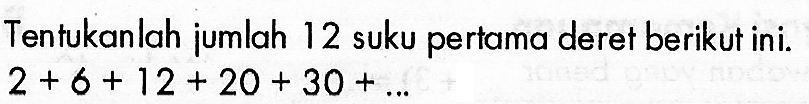 Tentukanlah jumlah 12 suku pertama deret berikut ini. 2 + 6 + 12 + 20 + 30 +...