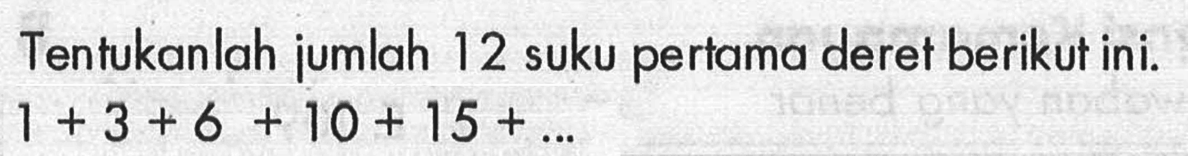 Tentukanlah jumlah 12 suku pertama deret berikut ini. 1 + 3 + 6 + 10+ 15 +.....