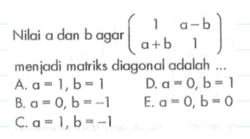 Nilai a dan b agar (1 a-b a+b 1) menjadi matriks diagonal adalah ...