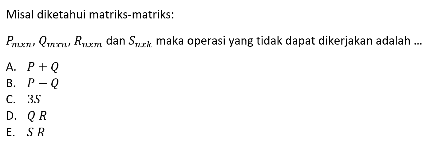 Misal diketahui matriks-matriks: Pmxn, Qmxn, Rnxm, dan Snxk maka operasi yang tidak dapat dikerjakan adalah ...