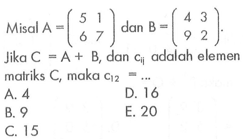 Misal A=(5 1 6 7) dan B=(4 3 9 2). Jika C=A+B, dan cij adalah elemen matriks C, maka c12=...